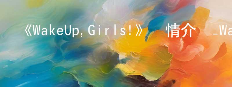 《WakeUp,Girls!》詳情介紹_WakeUp,Girls!已完結在線觀看_WakeUp,Girls!迅雷下載_日漫 程光煜的blog